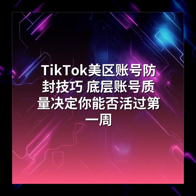 TikTok美区账号防封技巧 底层账号质量决定你能否活过第一周