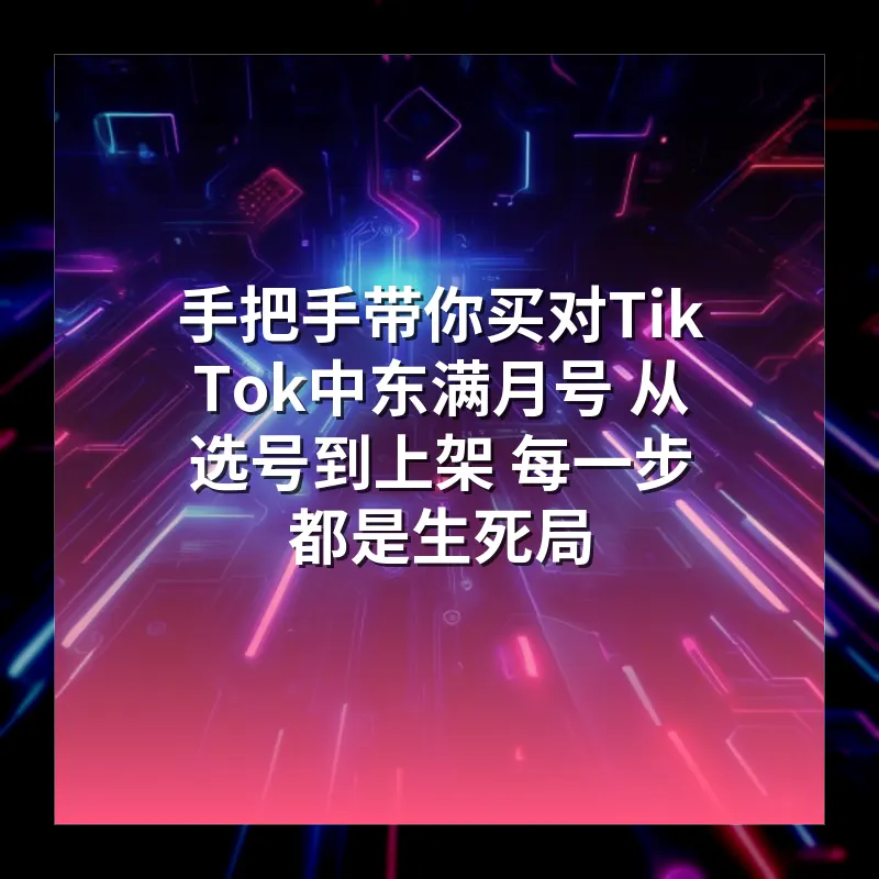 手把手带你买对TikTok中东满月号 从选号到上架 每一步都是生死局