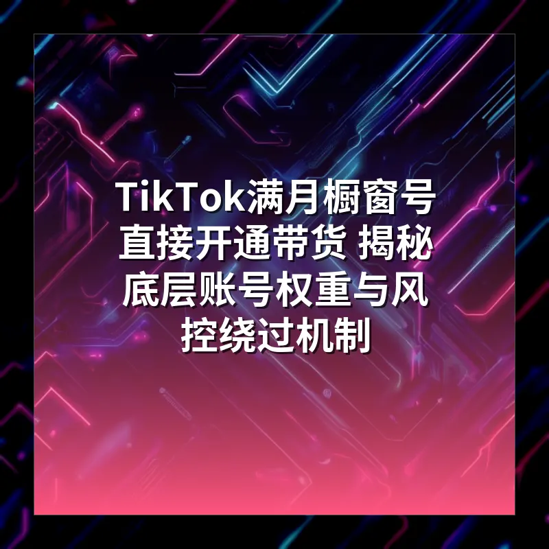 TikTok满月橱窗号直接开通带货 揭秘底层账号权重与风控绕过机制