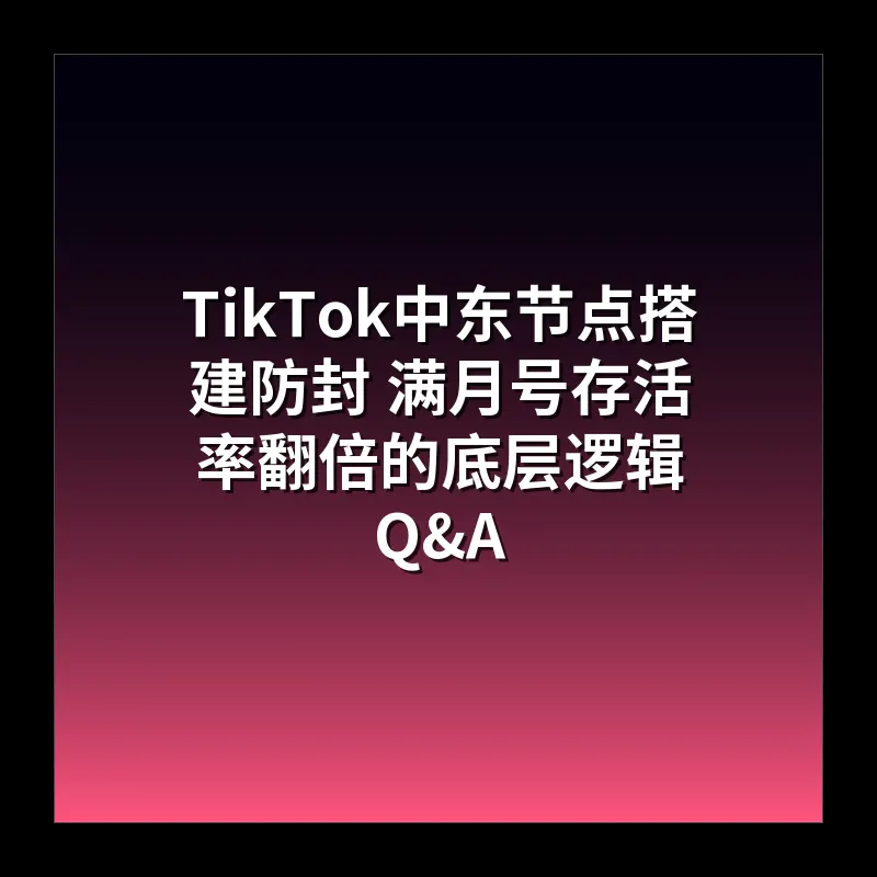 TikTok中东节点搭建防封 满月号存活率翻倍的底层逻辑 Q&A