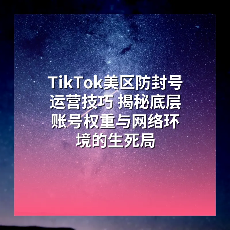 TikTok美区防封号运营技巧 揭秘底层账号权重与网络环境的生死局