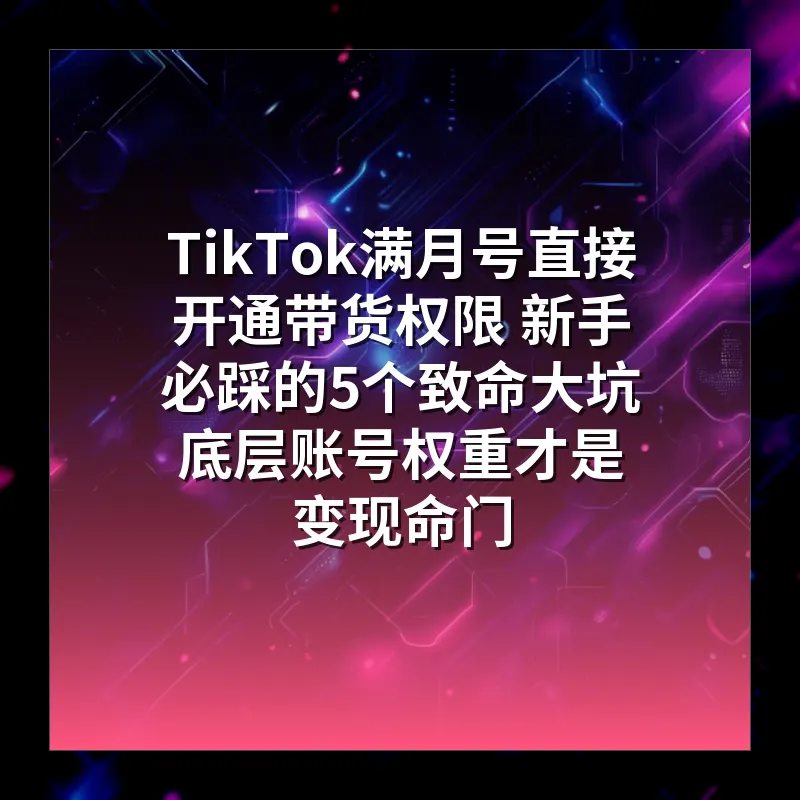 TikTok满月号直接开通带货权限 新手必踩的5个致命大坑 底层账号权重才是变现命门