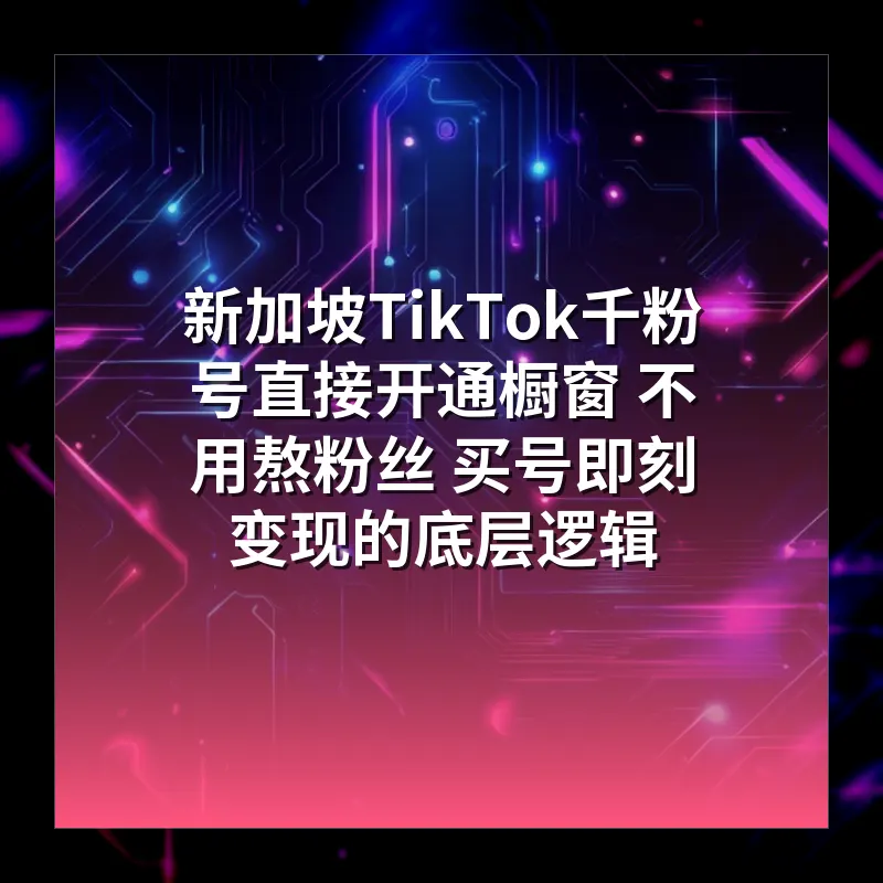 新加坡TikTok千粉号直接开通橱窗 不用熬粉丝 买号即刻变现的底层逻辑