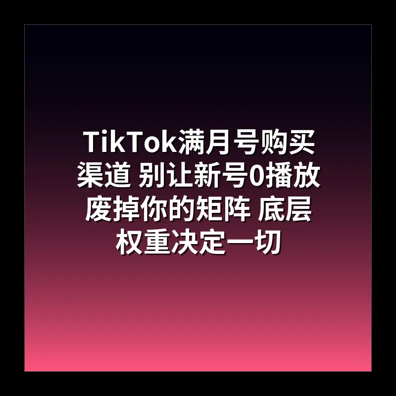 TikTok满月号购买渠道 别让新号0播放废掉你的矩阵 底层权重决定一切