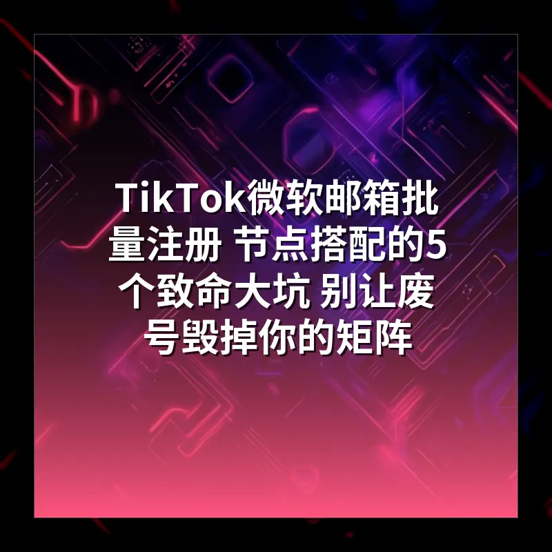 TikTok微软邮箱批量注册 节点搭配的5个致命大坑 别让废号毁掉你的矩阵