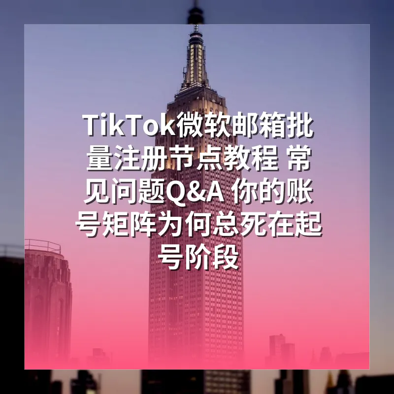 TikTok微软邮箱批量注册节点教程 常见问题Q&A 你的账号矩阵为何总死在起号阶段