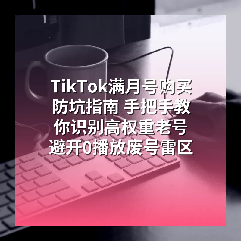 TikTok满月号购买防坑指南 手把手教你识别高权重老号 避开0播放废号雷区