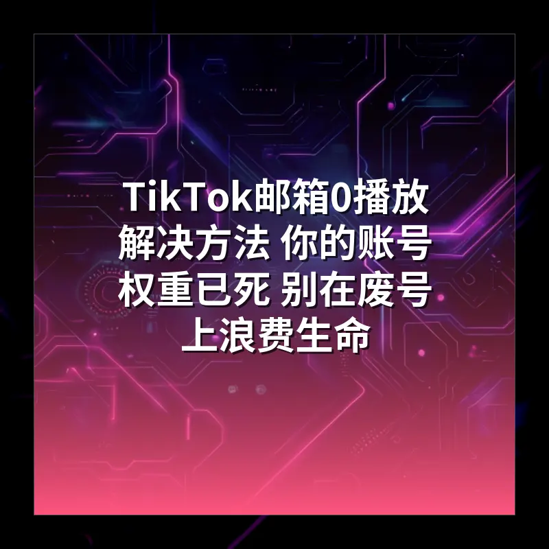 TikTok邮箱0播放解决方法 你的账号权重已死 别在废号上浪费生命