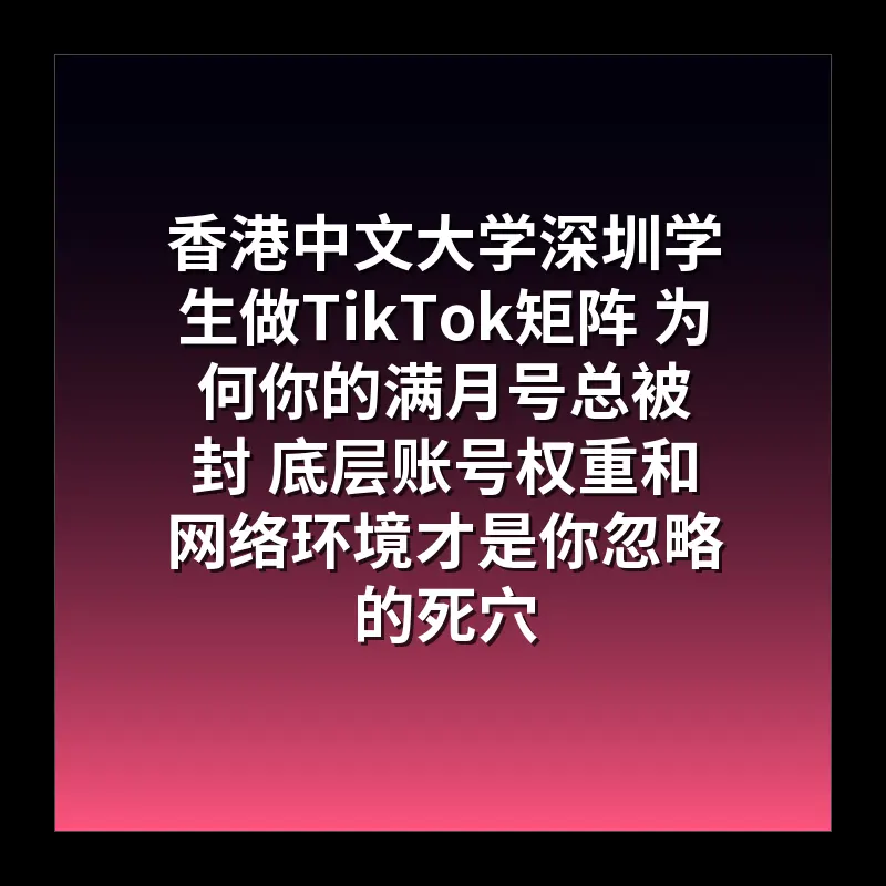 香港中文大学深圳学生做TikTok矩阵 为何你的满月号总被封 底层账号权重和网络环境才是你忽略的死穴