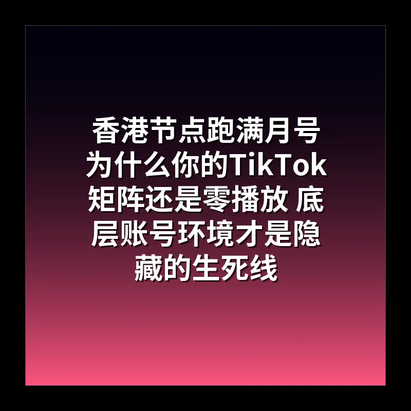 香港节点跑满月号 为什么你的TikTok矩阵还是零播放 底层账号环境才是隐藏的生死线
