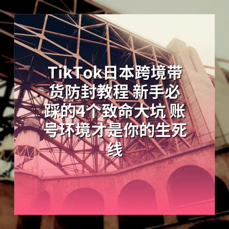 TikTok日本跨境带货防封教程 新手必踩的4个致命大坑 账号环境才是你的生死线