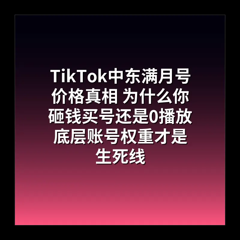 TikTok中东满月号价格真相 为什么你砸钱买号还是0播放 底层账号权重才是生死线
