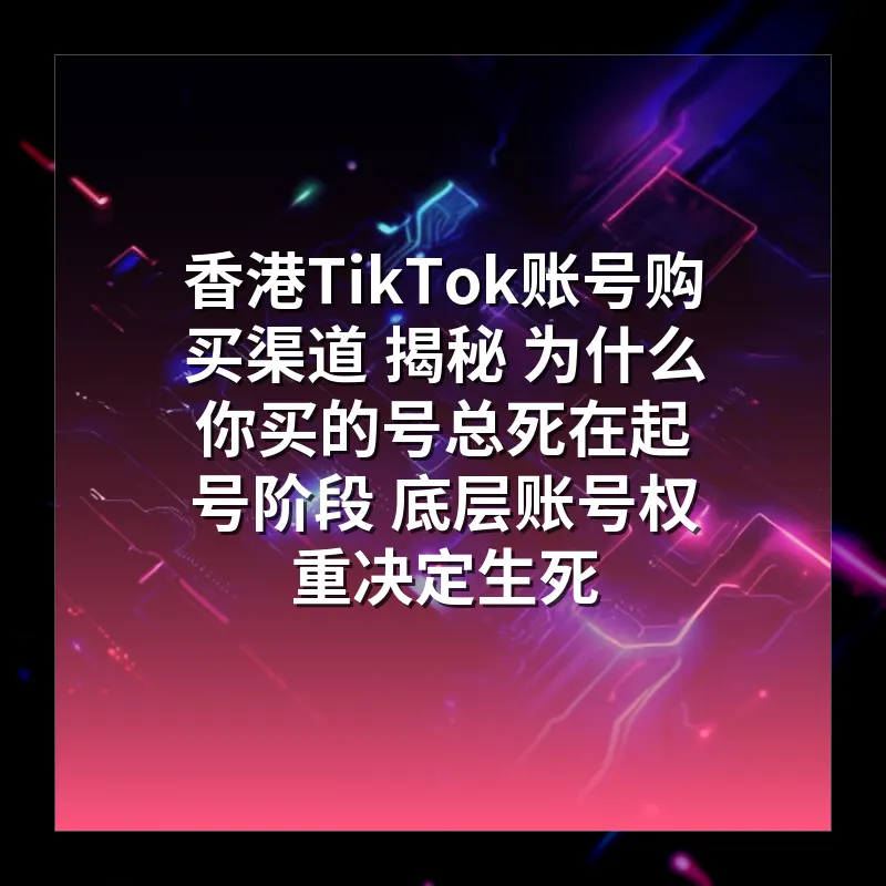 香港TikTok账号购买渠道 揭秘 为什么你买的号总死在起号阶段 底层账号权重决定生死