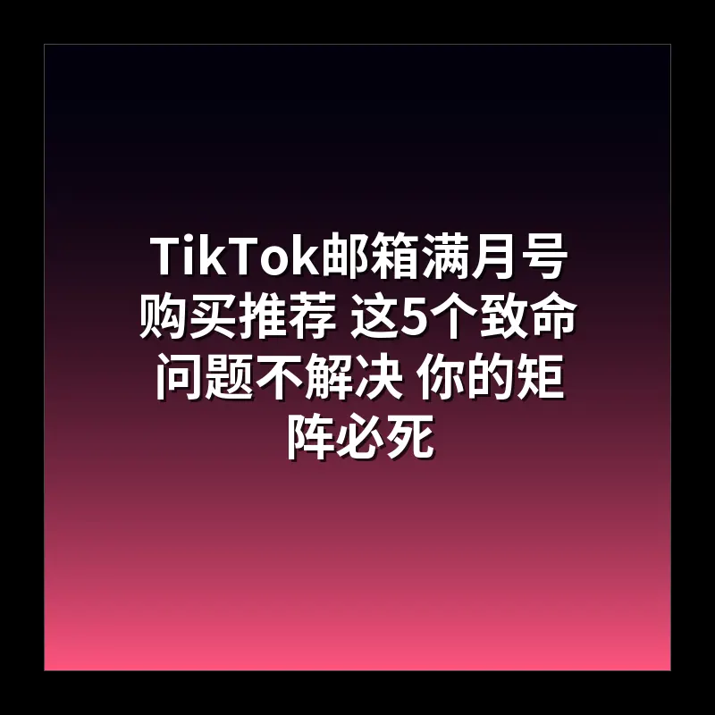 TikTok邮箱满月号购买推荐 这5个致命问题不解决 你的矩阵必死