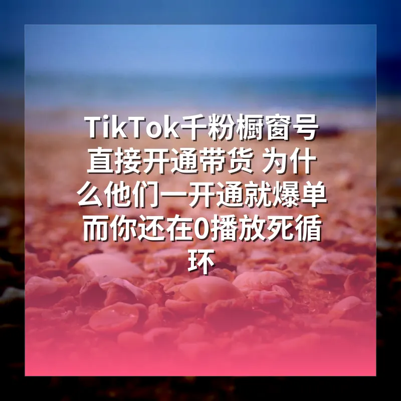 TikTok千粉橱窗号直接开通带货 为什么他们一开通就爆单 而你还在0播放死循环