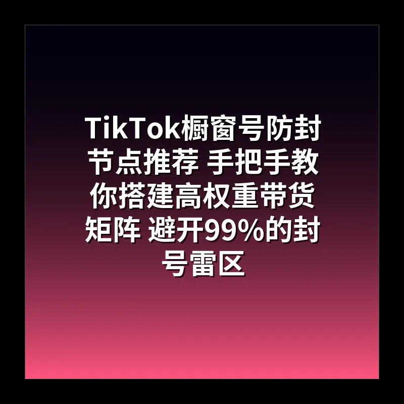 TikTok橱窗号防封节点推荐 手把手教你搭建高权重带货矩阵 避开99%的封号雷区