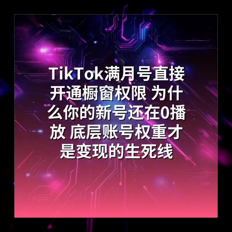TikTok满月号直接开通橱窗权限 为什么你的新号还在0播放 底层账号权重才是变现的生死线