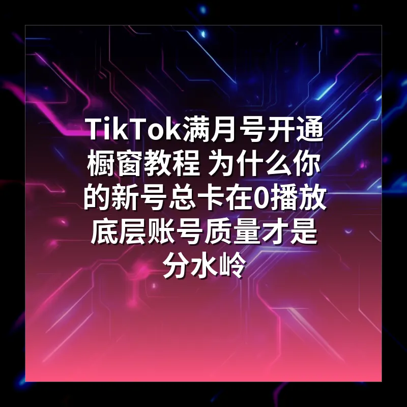 TikTok满月号开通橱窗教程 为什么你的新号总卡在0播放 底层账号质量才是分水岭