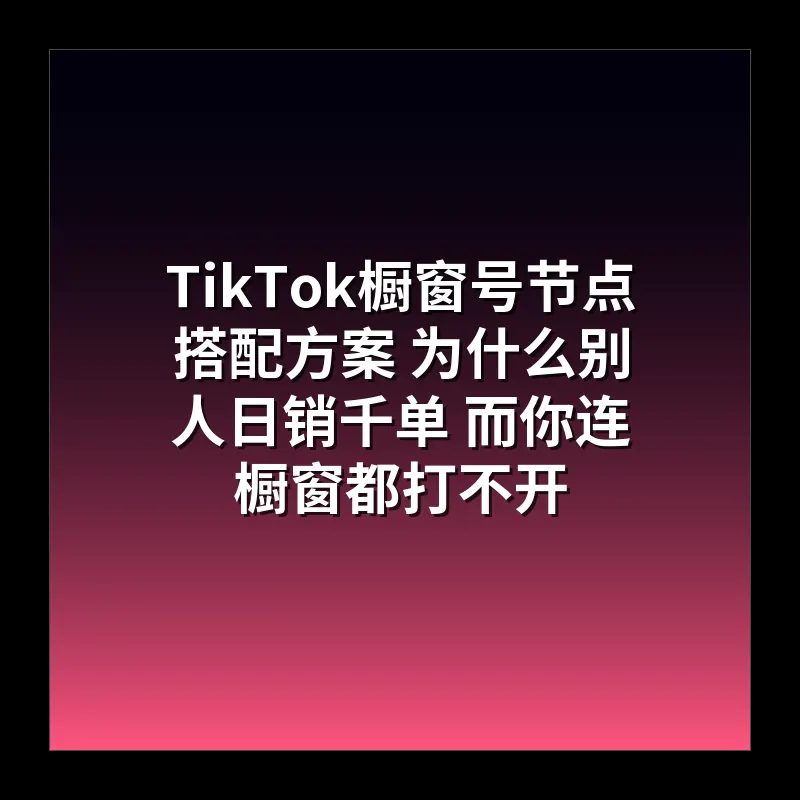 TikTok橱窗号节点搭配方案 为什么别人日销千单 而你连橱窗都打不开