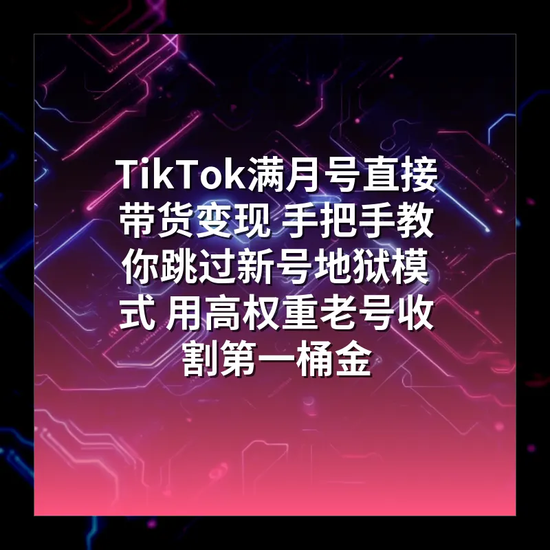 TikTok满月号直接带货变现 手把手教你跳过新号地狱模式 用高权重老号收割第一桶金