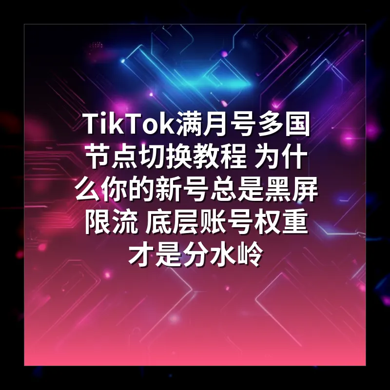 TikTok满月号多国节点切换教程 为什么你的新号总是黑屏限流 底层账号权重才是分水岭