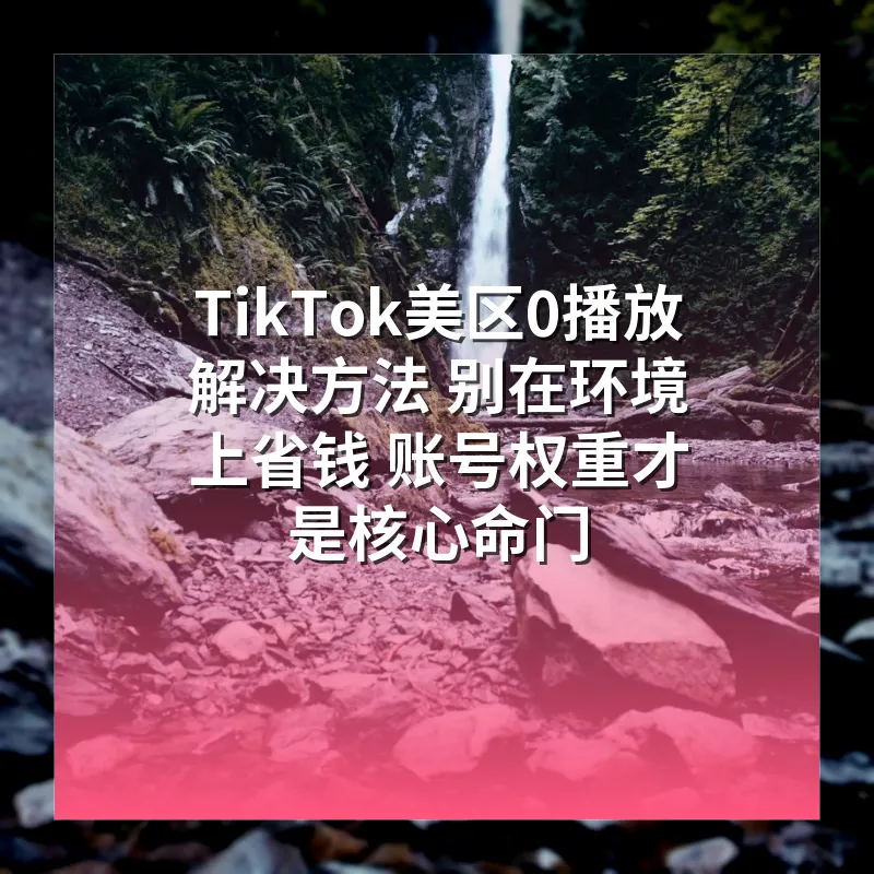 TikTok美区0播放解决方法 别在环境上省钱 账号权重才是核心命门