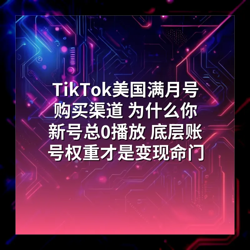 TikTok美国满月号购买渠道 为什么你新号总0播放 底层账号权重才是变现命门