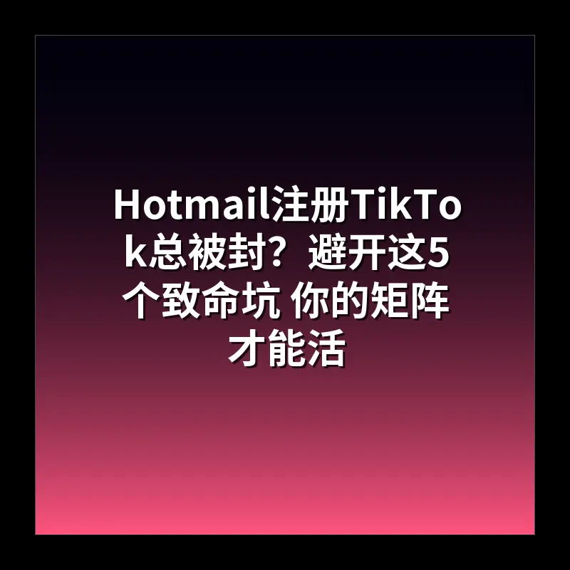 Hotmail注册TikTok总被封？避开这5个致命坑 你的矩阵才能活