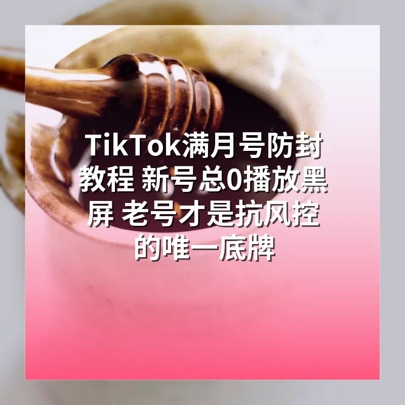 TikTok满月号防封教程 新号总0播放黑屏 老号才是抗风控的唯一底牌