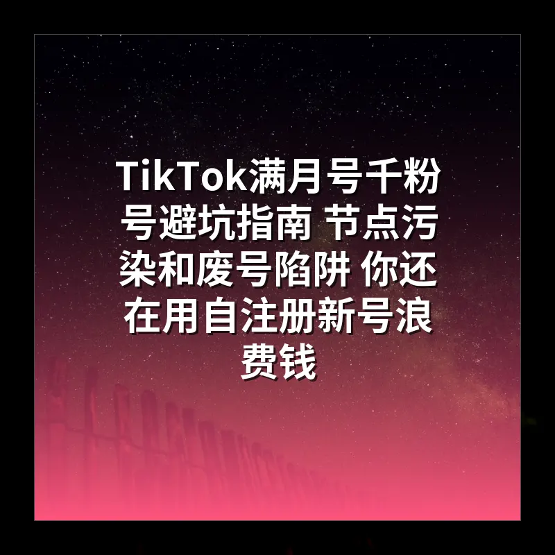 TikTok满月号千粉号避坑指南 节点污染和废号陷阱 你还在用自注册新号浪费钱