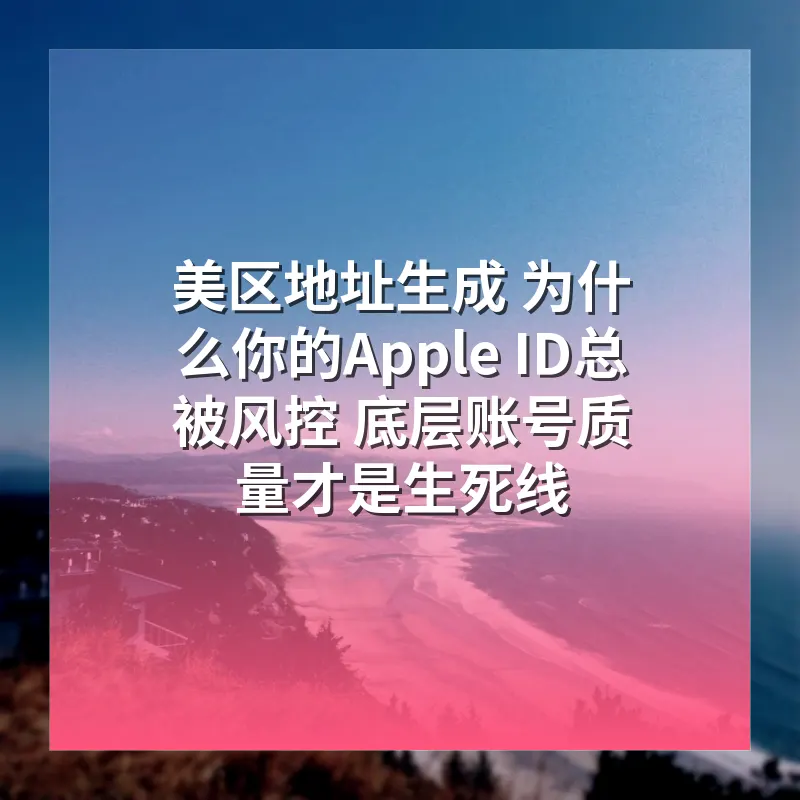 美区地址生成 为什么你的Apple ID总被风控 底层账号质量才是生死线