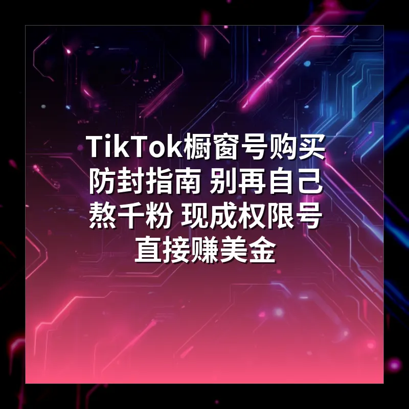 TikTok橱窗号购买防封指南 别再自己熬千粉 现成权限号直接赚美金