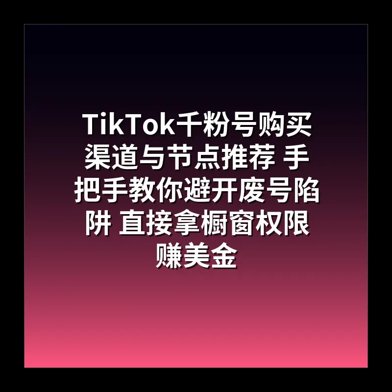 TikTok千粉号购买渠道与节点推荐 手把手教你避开废号陷阱 直接拿橱窗权限赚美金