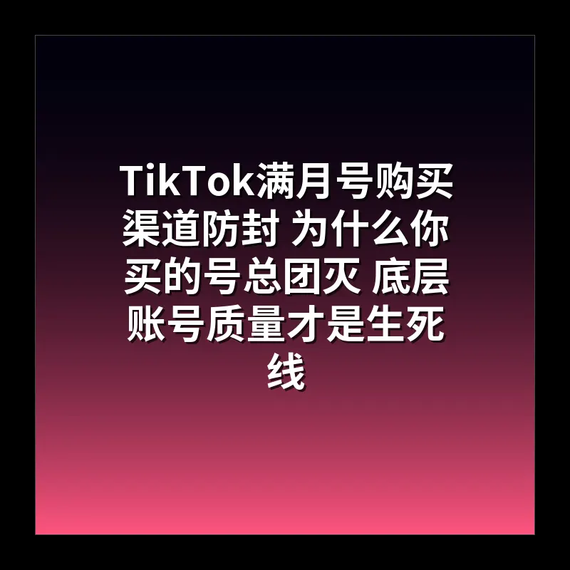 TikTok满月号购买渠道防封 为什么你买的号总团灭 底层账号质量才是生死线