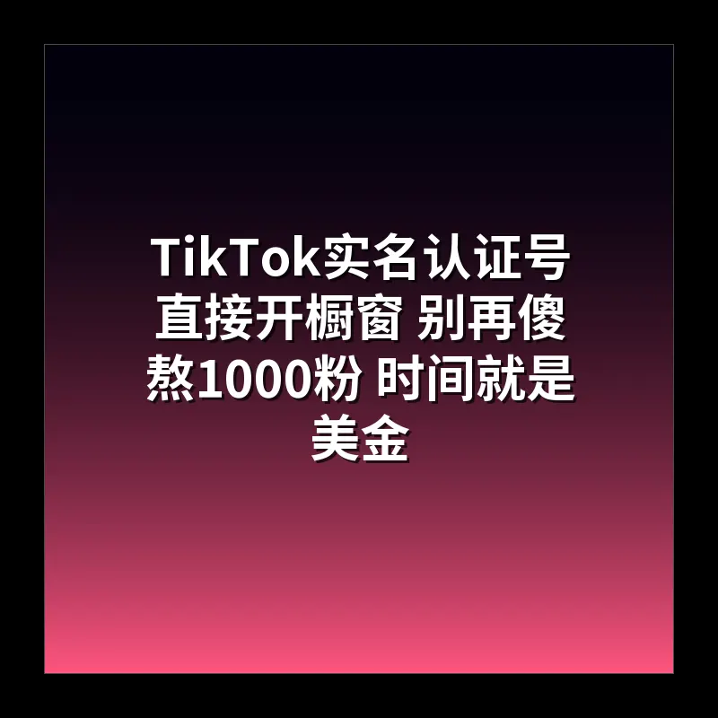 TikTok实名认证号直接开橱窗 别再傻熬1000粉 时间就是美金