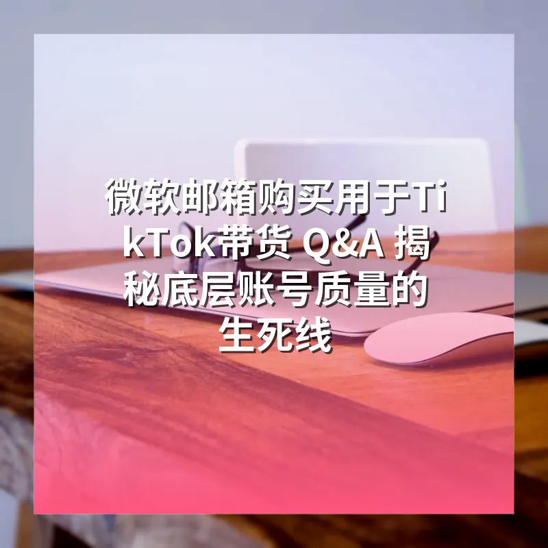 微软邮箱购买用于TikTok带货 Q&A 揭秘底层账号质量的生死线