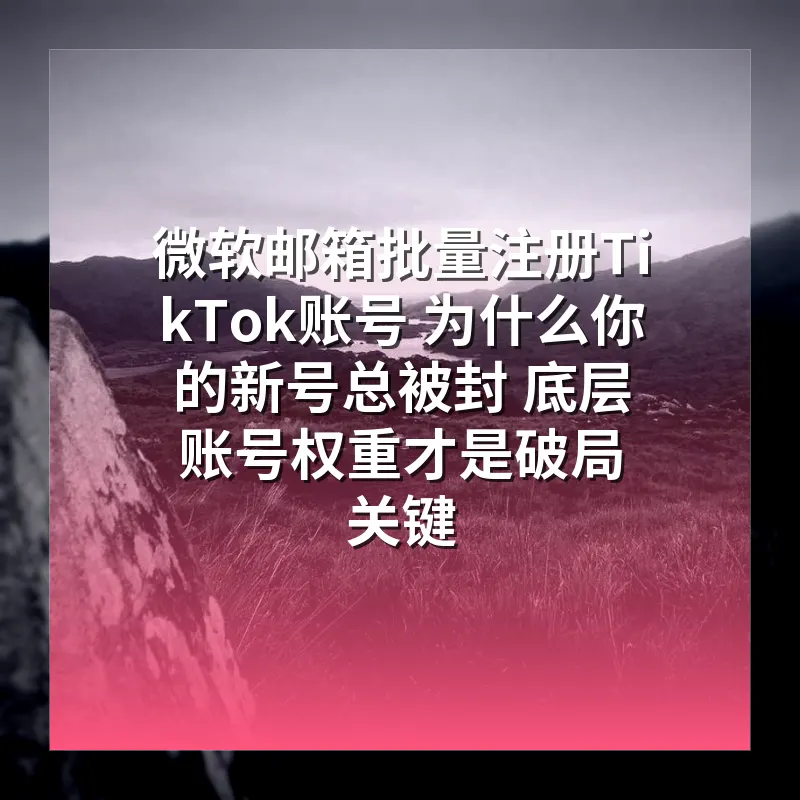 微软邮箱批量注册TikTok账号 为什么你的新号总被封 底层账号权重才是破局关键