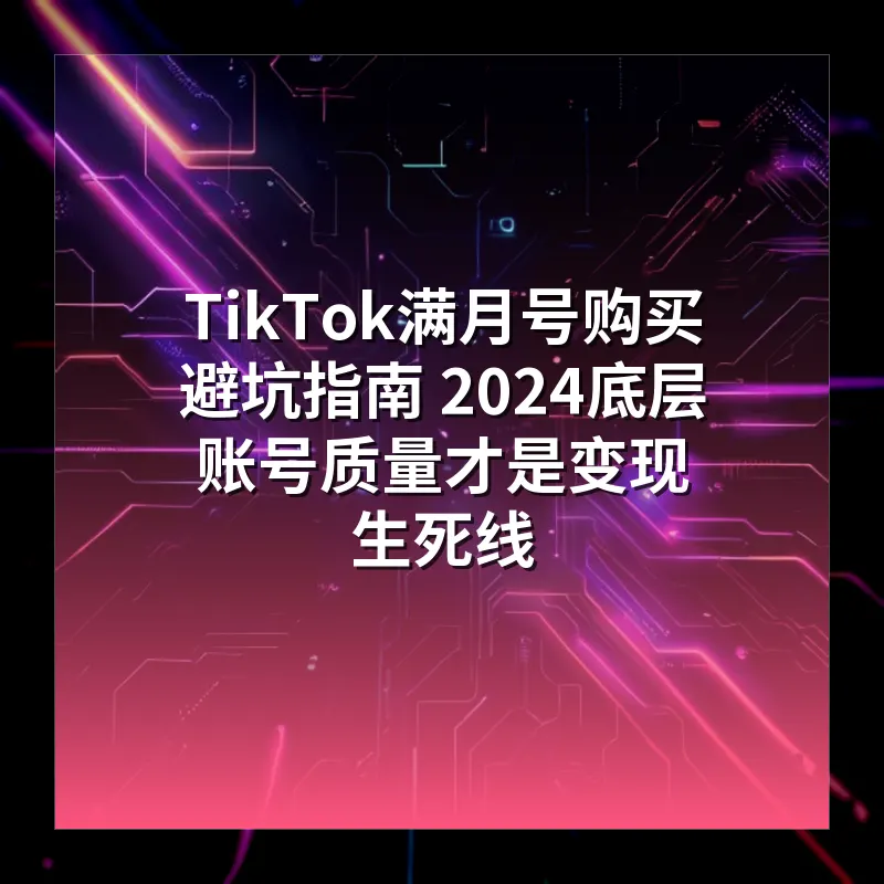 TikTok满月号购买避坑指南 2024底层账号质量才是变现生死线