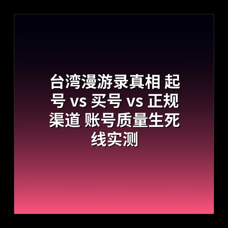 台湾漫游录真相 起号 vs 买号 vs 正规渠道 账号质量生死线实测