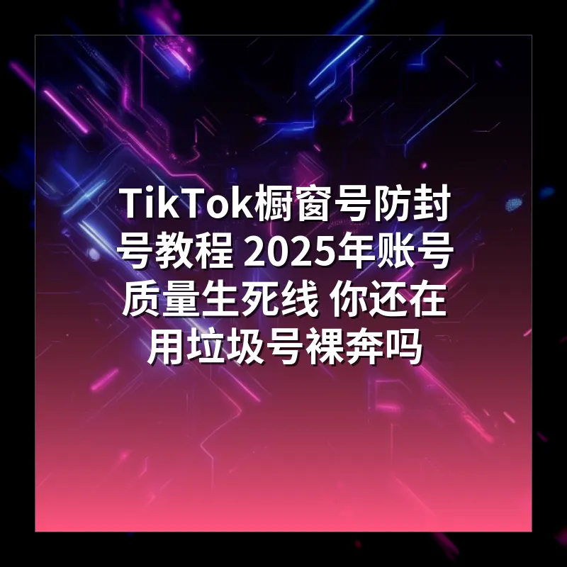TikTok橱窗号防封号教程 2026年账号质量生死线 你还在用垃圾号裸奔吗