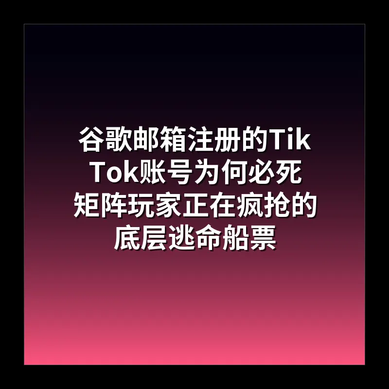 谷歌邮箱注册的TikTok账号为何必死 矩阵玩家正在疯抢的底层逃命船票