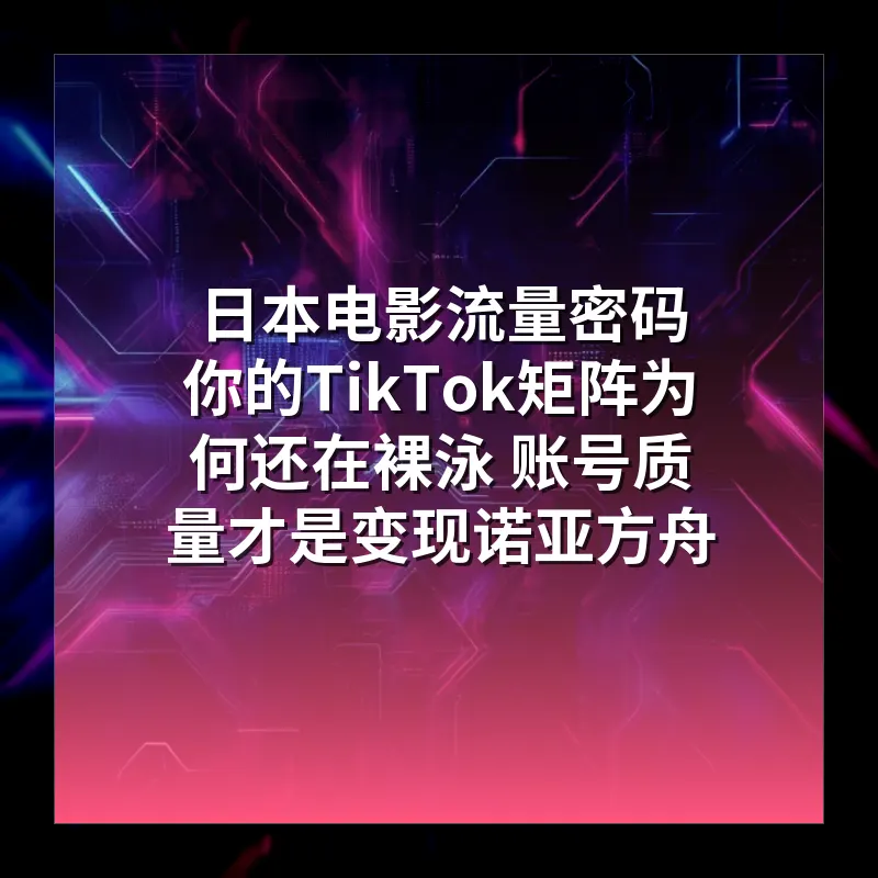 日本电影流量密码 你的TikTok矩阵为何还在裸泳 账号质量才是变现诺亚方舟