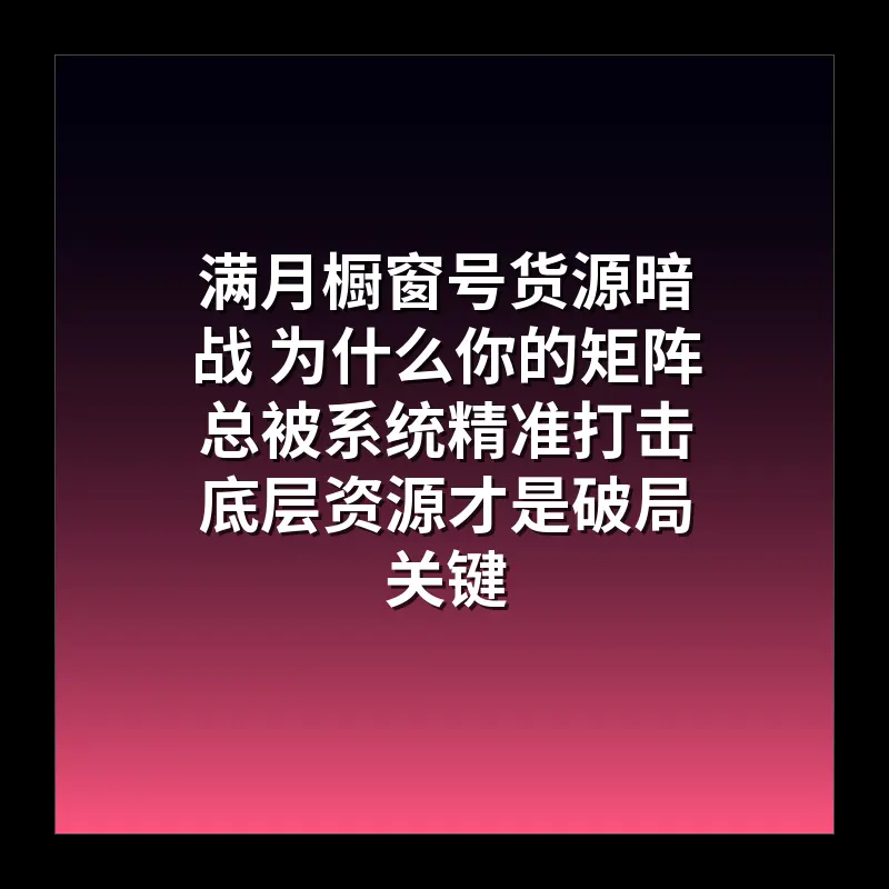 满月橱窗号货源暗战 为什么你的矩阵总被系统精准打击 底层资源才是破局关键