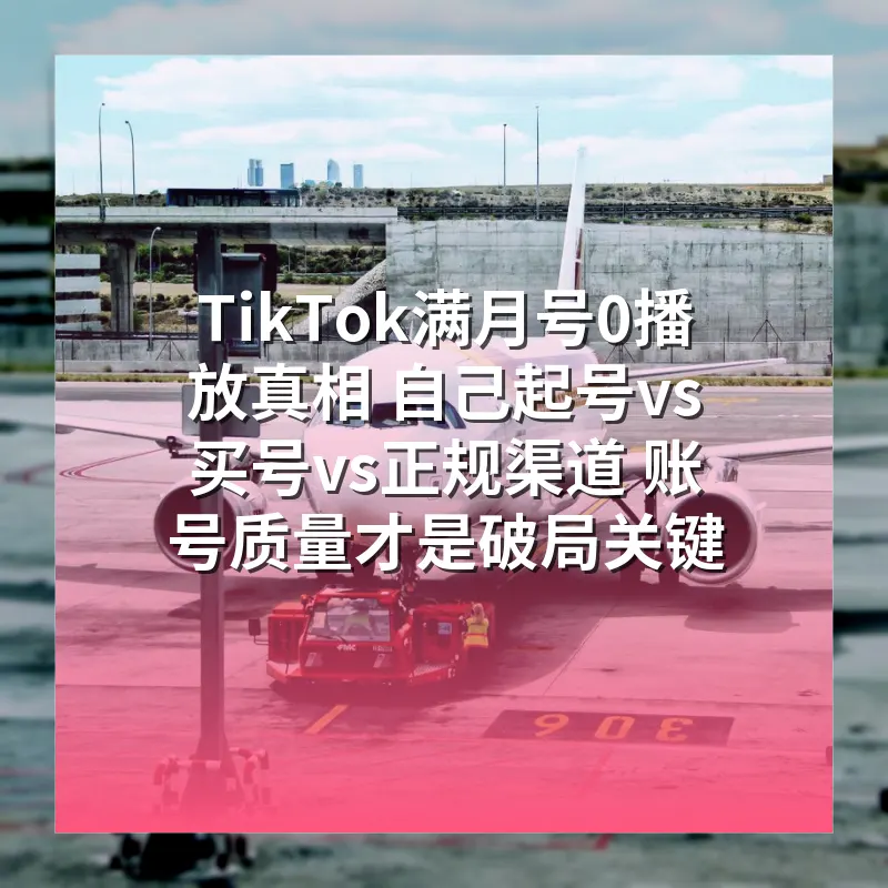 TikTok满月号0播放真相 自己起号vs买号vs正规渠道 账号质量才是破局关键