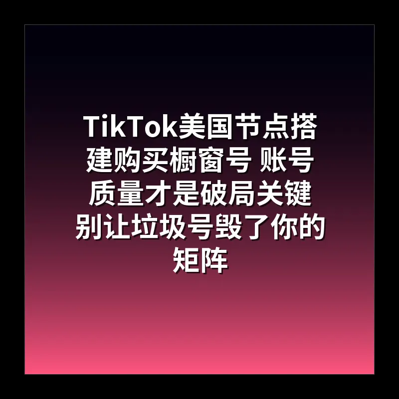 TikTok美国节点搭建购买橱窗号 账号质量才是破局关键 别让垃圾号毁了你的矩阵