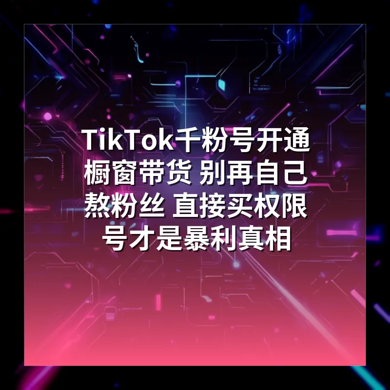 TikTok千粉号开通橱窗带货 别再自己熬粉丝 直接买权限号才是暴利真相