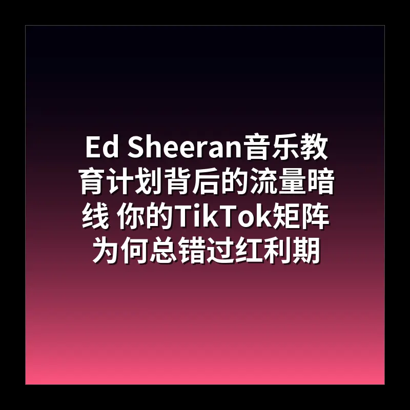 Ed Sheeran音乐教育计划背后的流量暗线 你的TikTok矩阵为何总错过红利期