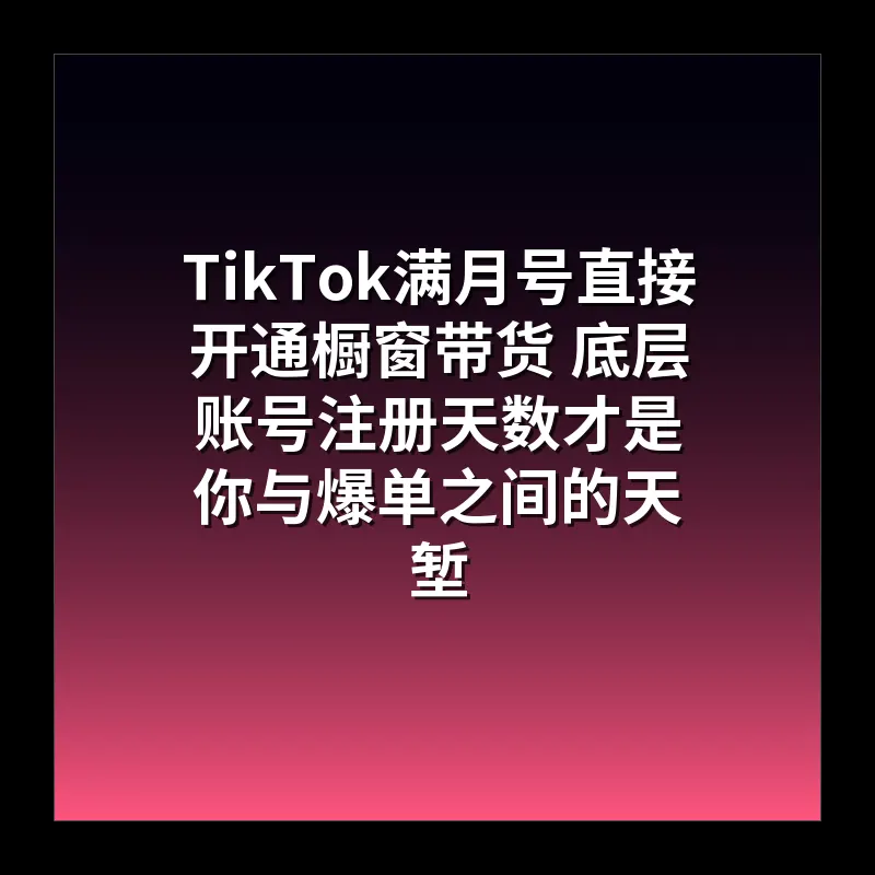 TikTok满月号直接开通橱窗带货 底层账号注册天数才是你与爆单之间的天堑