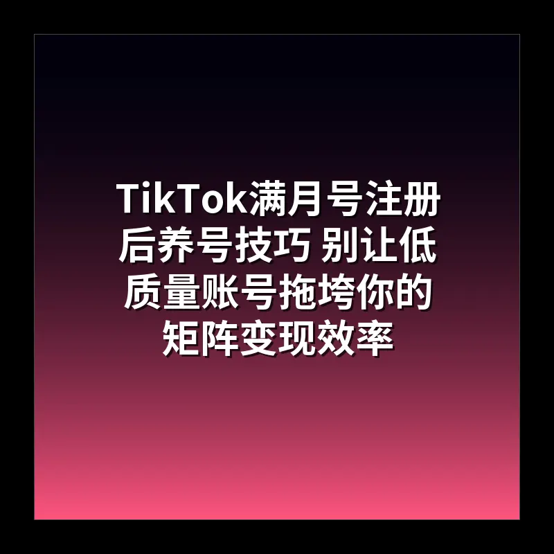 TikTok满月号注册后养号技巧 别让低质量账号拖垮你的矩阵变现效率