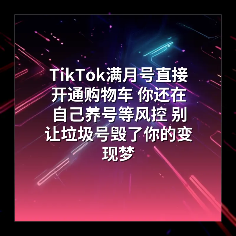 TikTok满月号直接开通购物车 你还在自己养号等风控 别让垃圾号毁了你的变现梦